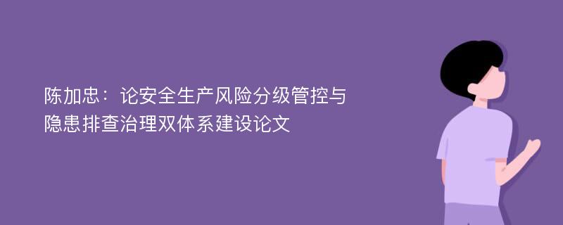 陈加忠：论安全生产风险分级管控与隐患排查治理双体系建设论文