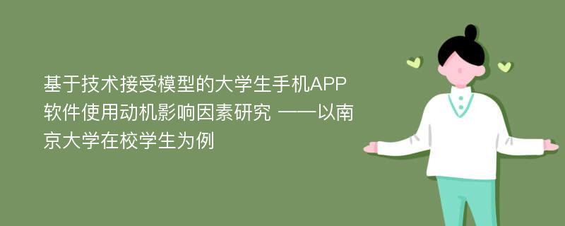 基于技术接受模型的大学生手机APP软件使用动机影响因素研究 ——以南京大学在校学生为例