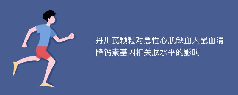 丹川芪颗粒对急性心肌缺血大鼠血清降钙素基因相关肽水平的影响