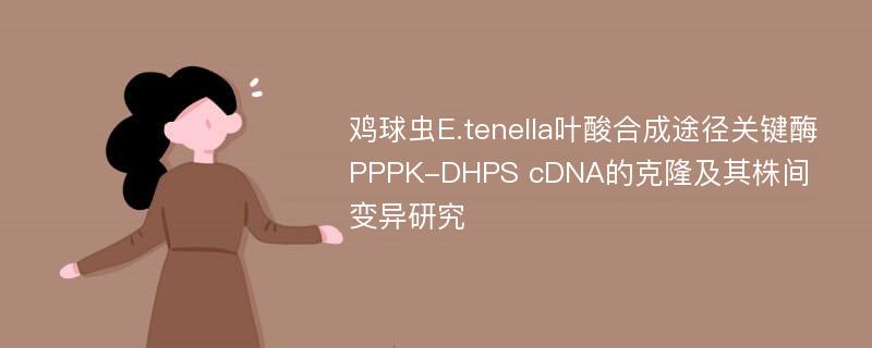 鸡球虫E.tenella叶酸合成途径关键酶PPPK-DHPS cDNA的克隆及其株间变异研究