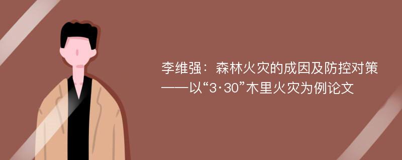 李维强：森林火灾的成因及防控对策——以“3·30”木里火灾为例论文