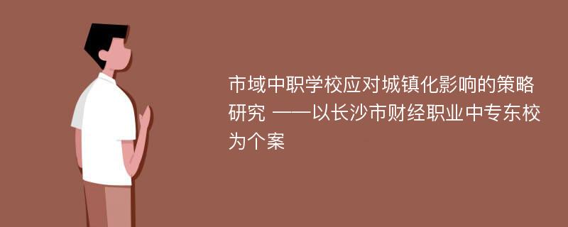 市域中职学校应对城镇化影响的策略研究 ——以长沙市财经职业中专东校为个案