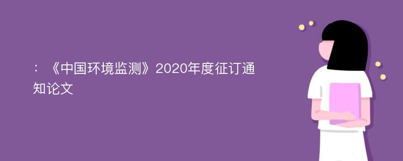 ：《中国环境监测》2020年度征订通知论文