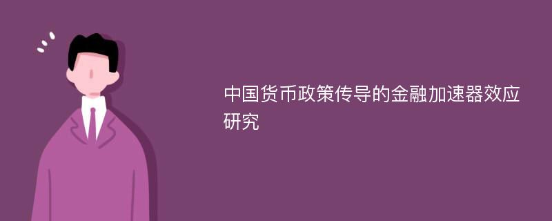 中国货币政策传导的金融加速器效应研究