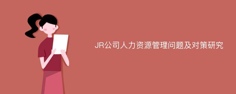 JR公司人力资源管理问题及对策研究