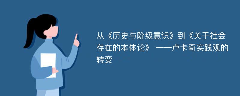 从《历史与阶级意识》到《关于社会存在的本体论》 ——卢卡奇实践观的转变