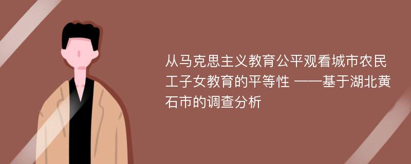 从马克思主义教育公平观看城市农民工子女教育的平等性 ——基于湖北黄石市的调查分析