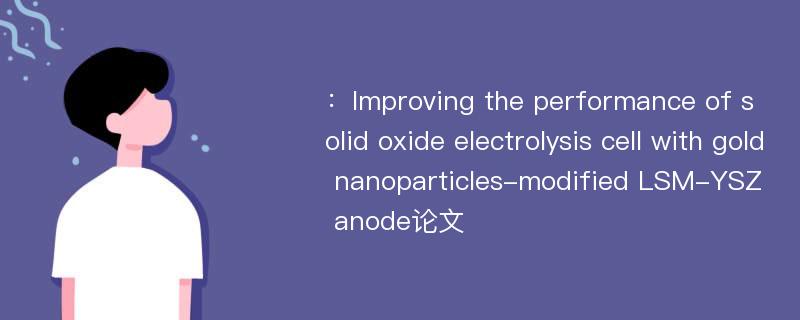 ：Improving the performance of solid oxide electrolysis cell with gold nanoparticles-modified LSM-YSZ anode论文