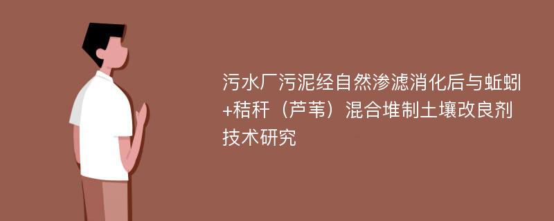 污水厂污泥经自然渗滤消化后与蚯蚓+秸秆（芦苇）混合堆制土壤改良剂技术研究