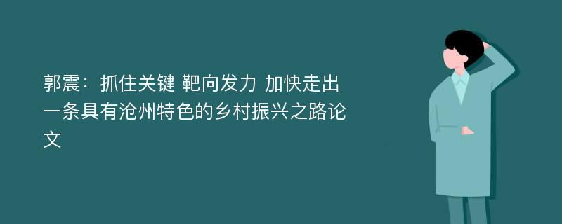 郭震：抓住关键 靶向发力 加快走出一条具有沧州特色的乡村振兴之路论文