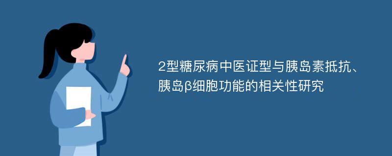 2型糖尿病中医证型与胰岛素抵抗、胰岛β细胞功能的相关性研究