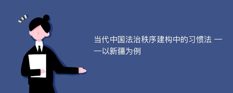 当代中国法治秩序建构中的习惯法 ——以新疆为例