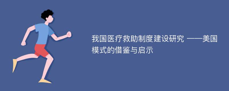 我国医疗救助制度建设研究 ——美国模式的借鉴与启示