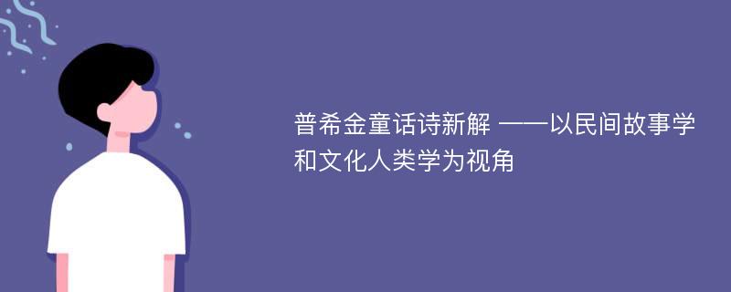 普希金童话诗新解 ——以民间故事学和文化人类学为视角