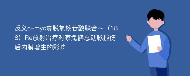 反义c-myc寡脱氧核苷酸联合～（188）Re放射治疗对家兔髂总动脉损伤后内膜增生的影响