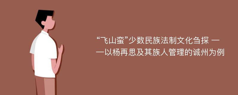 “飞山蛮”少数民族法制文化刍探 ——以杨再思及其族人管理的诚州为例