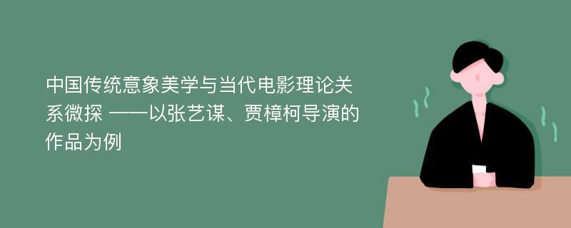 中国传统意象美学与当代电影理论关系微探 ——以张艺谋、贾樟柯导演的作品为例