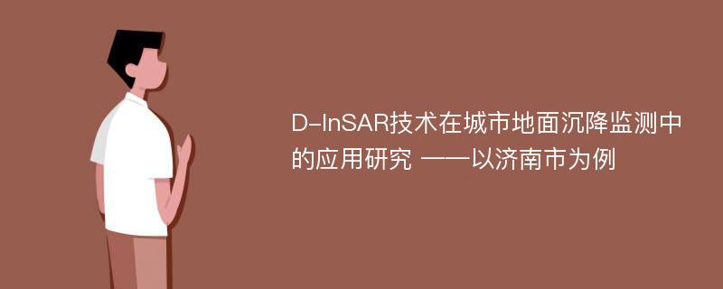 D-InSAR技术在城市地面沉降监测中的应用研究 ——以济南市为例