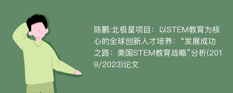 陈鹏:北极星项目：以STEM教育为核心的全球创新人才培养：“发展成功之路：美国STEM教育战略”分析(2019/2023)论文