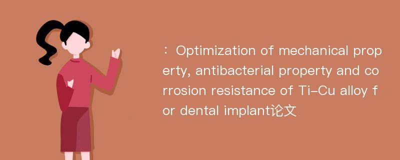 ：Optimization of mechanical property, antibacterial property and corrosion resistance of Ti-Cu alloy for dental implant论文