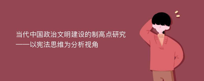 当代中国政治文明建设的制高点研究——以宪法思维为分析视角