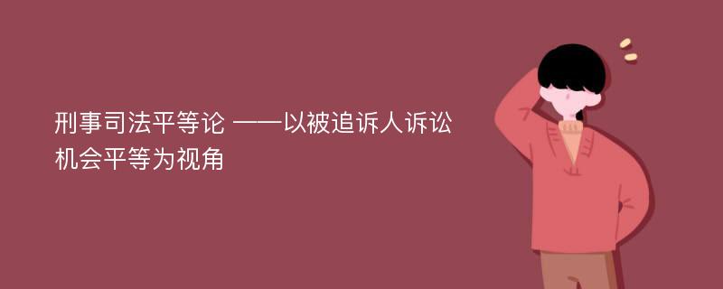 刑事司法平等论 ——以被追诉人诉讼机会平等为视角