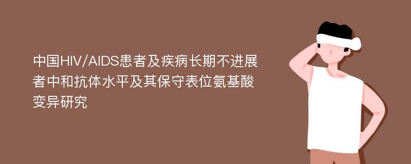 中国HIV/AIDS患者及疾病长期不进展者中和抗体水平及其保守表位氨基酸变异研究