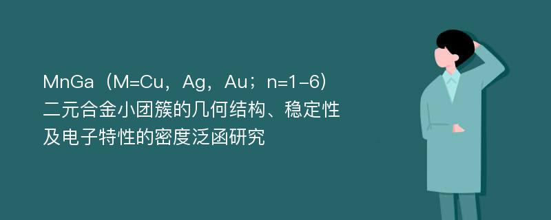 MnGa（M=Cu，Ag，Au；n=1-6）二元合金小团簇的几何结构、稳定性及电子特性的密度泛函研究