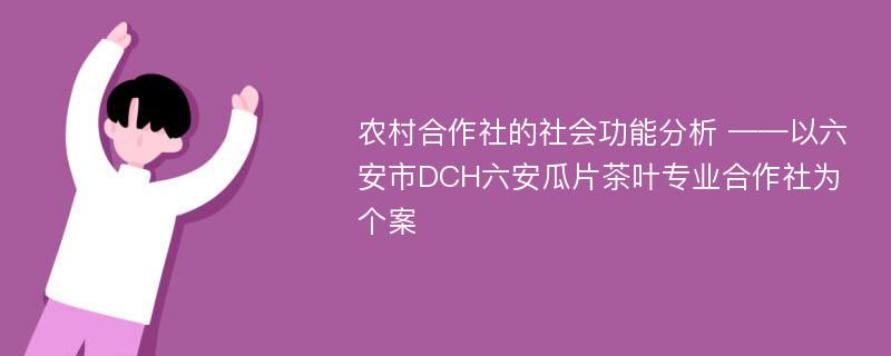 农村合作社的社会功能分析 ——以六安市DCH六安瓜片茶叶专业合作社为个案