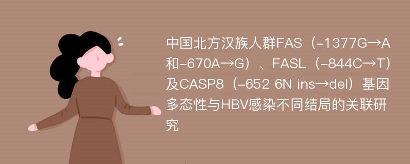 中国北方汉族人群FAS（-1377G→A和-670A→G）、FASL（-844C→T）及CASP8（-652 6N ins→del）基因多态性与HBV感染不同结局的关联研究