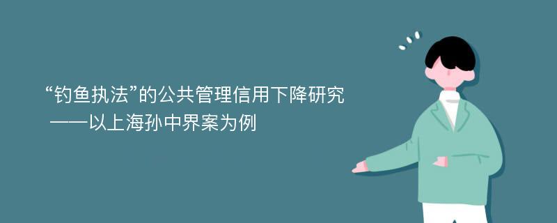 “钓鱼执法”的公共管理信用下降研究 ——以上海孙中界案为例