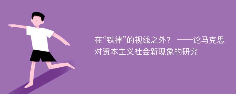 在“铁律”的视线之外？ ——论马克思对资本主义社会新现象的研究