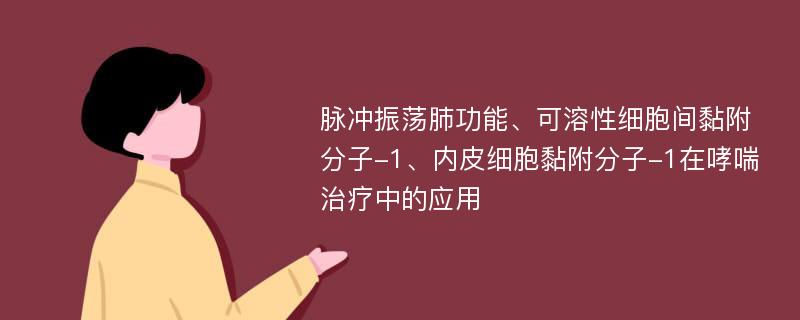 脉冲振荡肺功能、可溶性细胞间黏附分子-1、内皮细胞黏附分子-1在哮喘治疗中的应用