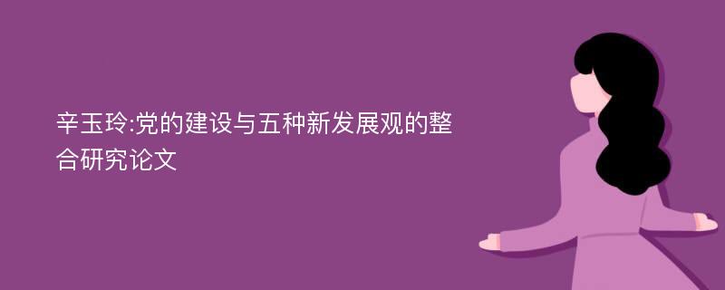 辛玉玲:党的建设与五种新发展观的整合研究论文