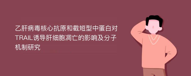 乙肝病毒核心抗原和截短型中蛋白对TRAIL诱导肝细胞凋亡的影响及分子机制研究