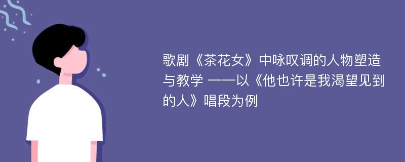 歌剧《茶花女》中咏叹调的人物塑造与教学 ——以《他也许是我渴望见到的人》唱段为例