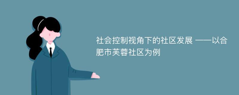 社会控制视角下的社区发展 ——以合肥市芙蓉社区为例