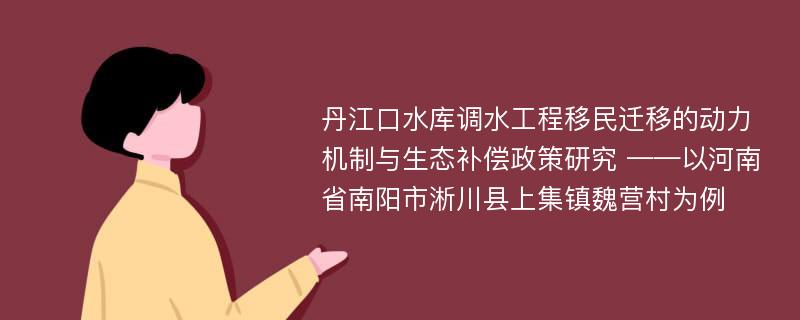 丹江口水库调水工程移民迁移的动力机制与生态补偿政策研究 ——以河南省南阳市淅川县上集镇魏营村为例