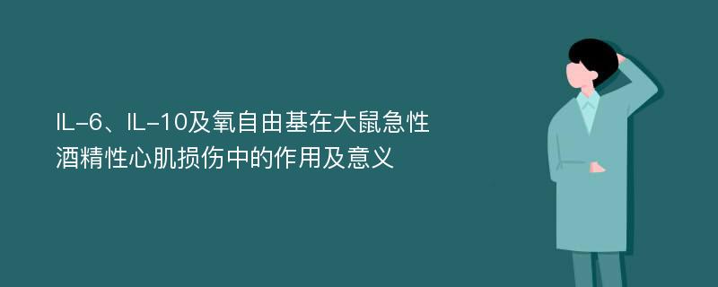 IL-6、IL-10及氧自由基在大鼠急性酒精性心肌损伤中的作用及意义