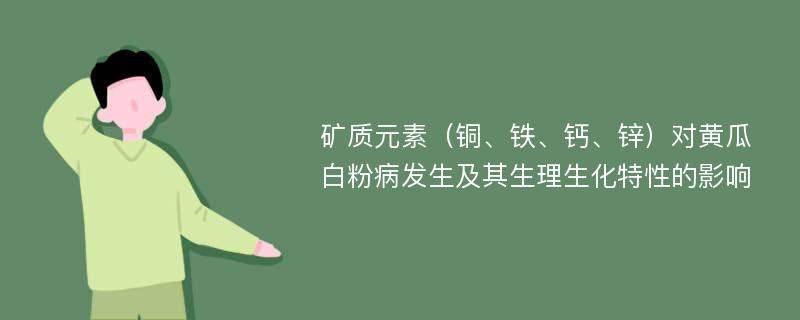 矿质元素（铜、铁、钙、锌）对黄瓜白粉病发生及其生理生化特性的影响