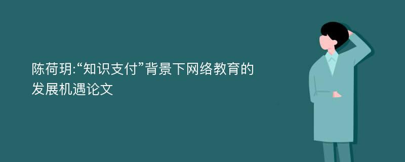 陈荷玥:“知识支付”背景下网络教育的发展机遇论文