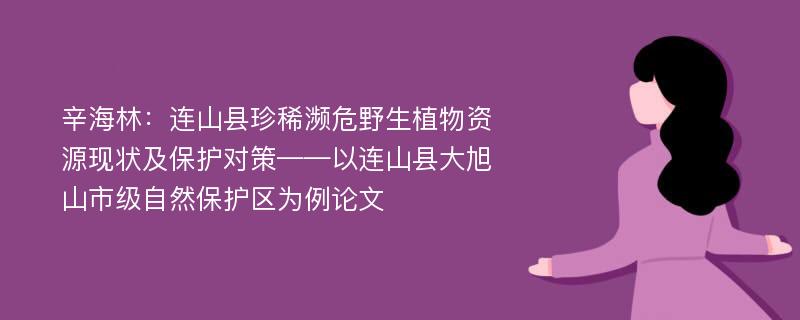 辛海林：连山县珍稀濒危野生植物资源现状及保护对策——以连山县大旭山市级自然保护区为例论文