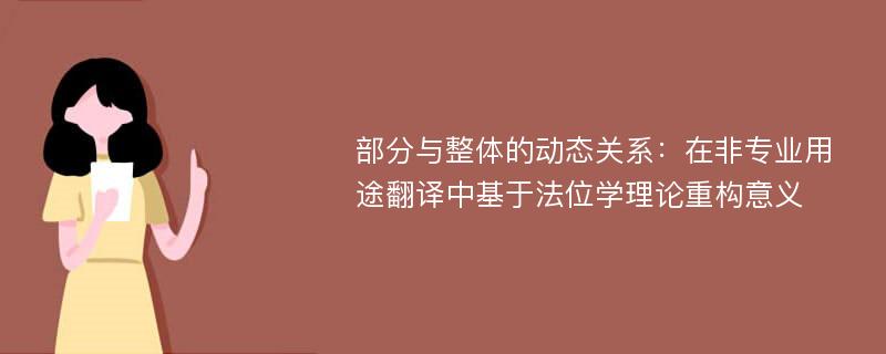 部分与整体的动态关系：在非专业用途翻译中基于法位学理论重构意义