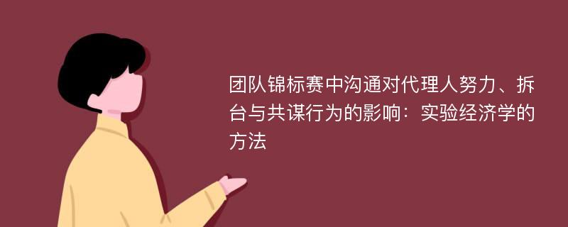 团队锦标赛中沟通对代理人努力、拆台与共谋行为的影响：实验经济学的方法