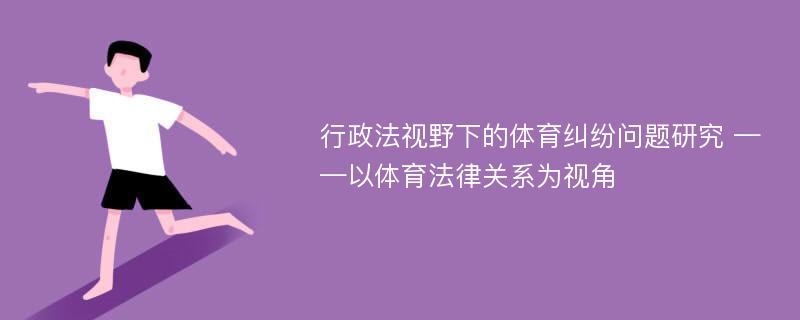 行政法视野下的体育纠纷问题研究 ——以体育法律关系为视角