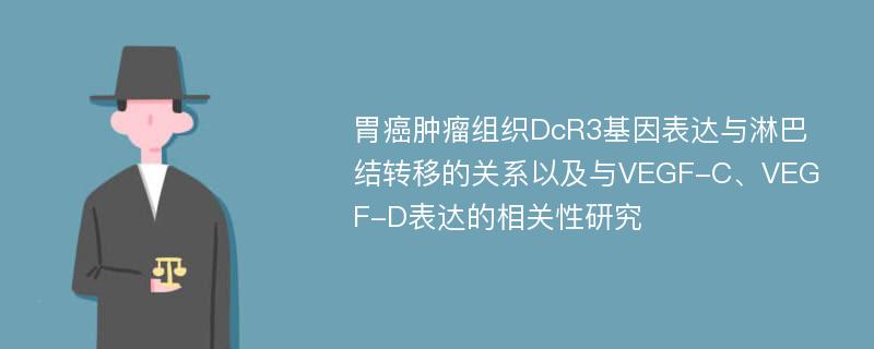 胃癌肿瘤组织DcR3基因表达与淋巴结转移的关系以及与VEGF-C、VEGF-D表达的相关性研究