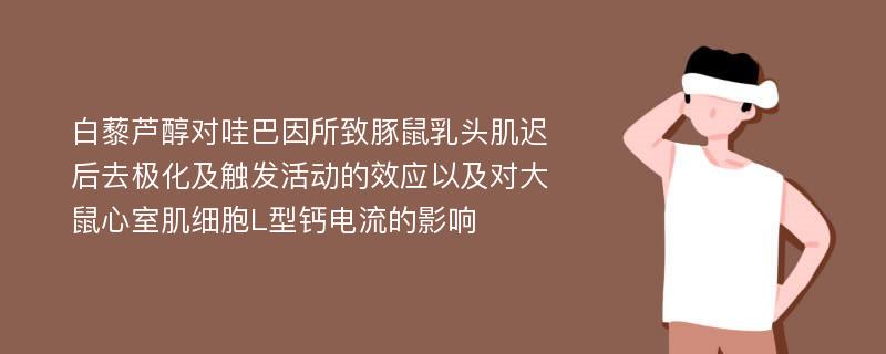 白藜芦醇对哇巴因所致豚鼠乳头肌迟后去极化及触发活动的效应以及对大鼠心室肌细胞L型钙电流的影响