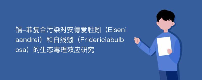 镉-菲复合污染对安德爱胜蚓（Eiseniaandrei）和白线蚓（Fridericiabulbosa）的生态毒理效应研究