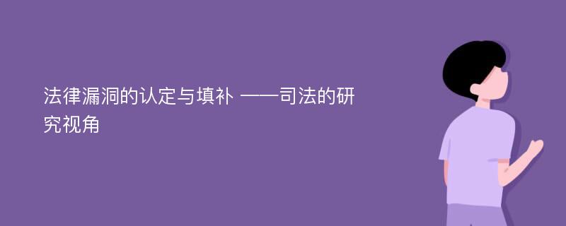 法律漏洞的认定与填补 ——司法的研究视角