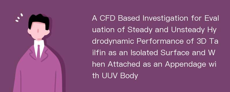 A CFD Based Investigation for Evaluation of Steady and Unsteady Hydrodynamic Performance of 3D Tailfin as an Isolated Surface and When Attached as an Appendage with UUV Body